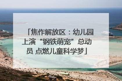 焦作解放区：幼儿园上演“钢铁萌宠”总动员 点燃儿童科学梦