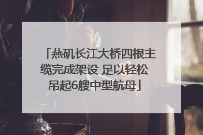 燕矶长江大桥四根主缆完成架设 足以轻松吊起6艘中型航母