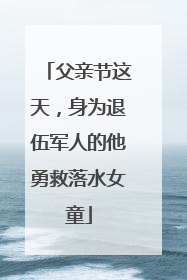 父亲节这天，身为退伍军人的他勇救落水女童