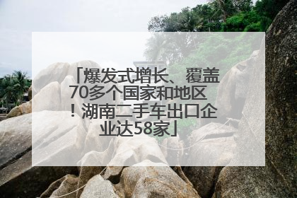 爆发式增长、覆盖70多个国家和地区！湖南二手车出口企业达58家
