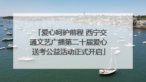 爱心呵护前程 西宁交通文艺广播第二十届爱心送考公益活动正式开启