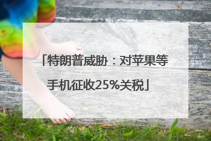 特朗普威胁：对苹果等手机征收25%关税