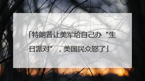 特朗普让美军给自己办“生日派对”，美国民众怒了