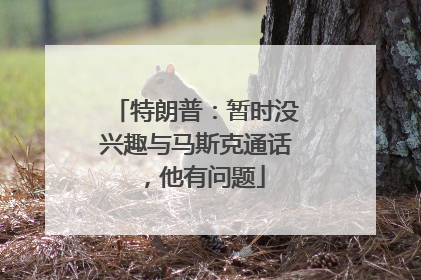 特朗普：暂时没兴趣与马斯克通话，他有问题
