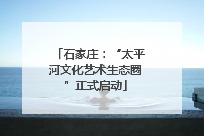 石家庄：“太平河文化艺术生态圈”正式启动