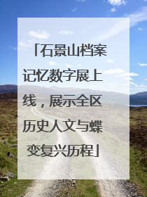 石景山档案记忆数字展上线，展示全区历史人文与蝶变复兴历程
