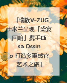 瑞族V-ZUG于米兰呈现「盛宴回响」携手Elisa Ossino 打造多重感官艺术之旅