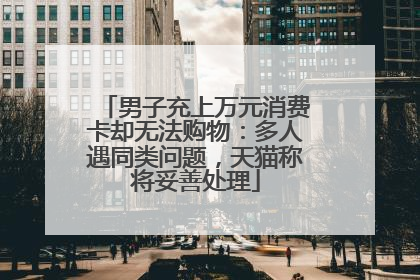 男子充上万元消费卡却无法购物：多人遇同类问题，天猫称将妥善处理