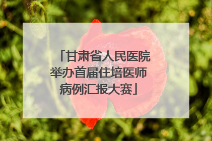 甘肃省人民医院举办首届住培医师病例汇报大赛