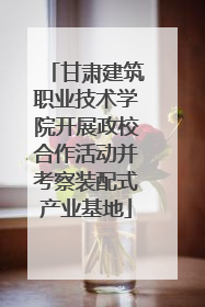 甘肃建筑职业技术学院开展政校合作活动并考察装配式产业基地