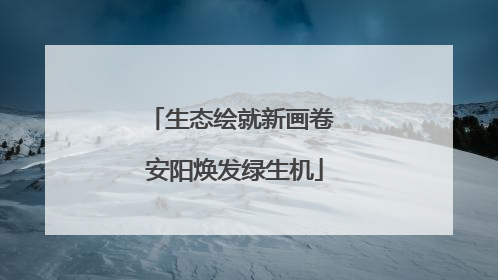 生态绘就新画卷 安阳焕发绿生机