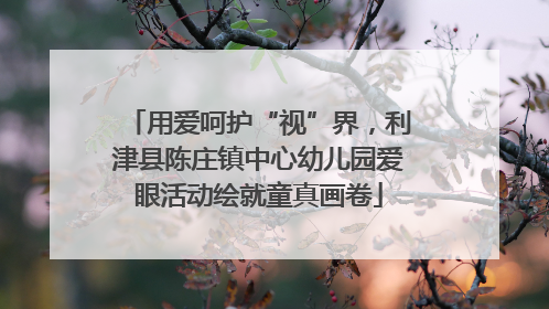 用爱呵护“视”界，利津县陈庄镇中心幼儿园爱眼活动绘就童真画卷