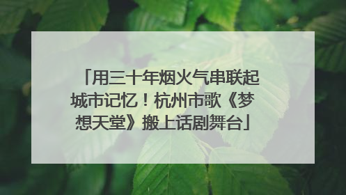 用三十年烟火气串联起城市记忆！杭州市歌《梦想天堂》搬上话剧舞台