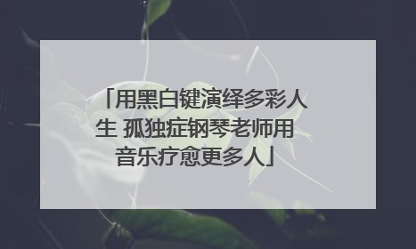用黑白键演绎多彩人生 孤独症钢琴老师用音乐疗愈更多人