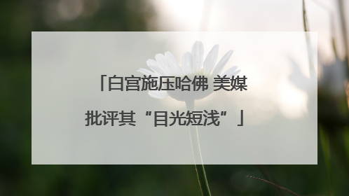 白宫施压哈佛 美媒批评其“目光短浅”