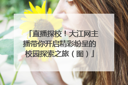 直播探校！大江网主播带你开启精彩纷呈的校园探索之旅（图）