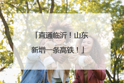 直通临沂！山东新增一条高铁！