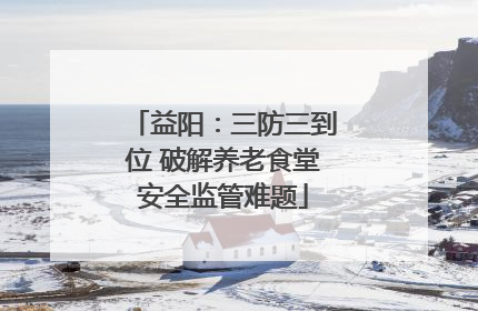 益阳：三防三到位 破解养老食堂安全监管难题