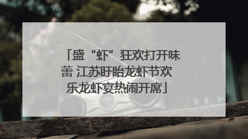 盛“虾”狂欢打开味蕾 江苏盱眙龙虾节欢乐龙虾宴热闹开席