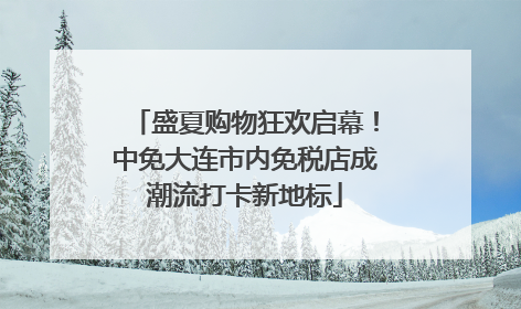 盛夏购物狂欢启幕！中免大连市内免税店成潮流打卡新地标