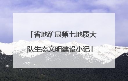 省地矿局第七地质大队生态文明建设小记