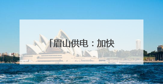 眉山供电：加快江口沉银博物馆电力配套项目建设