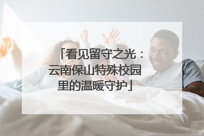看见留守之光：云南保山特殊校园里的温暖守护