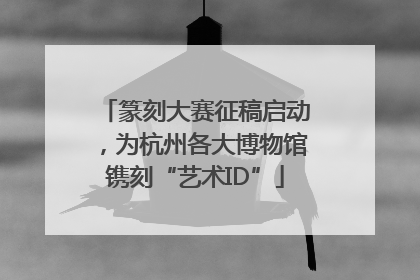 篆刻大赛征稿启动，为杭州各大博物馆镌刻“艺术ID”