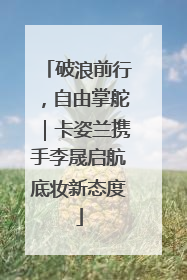 破浪前行，自由掌舵｜卡姿兰携手李晟启航底妆新态度