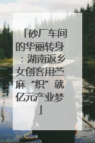 砂厂车间的华丽转身：湖南返乡女创客用苎麻“织”就亿元产业梦