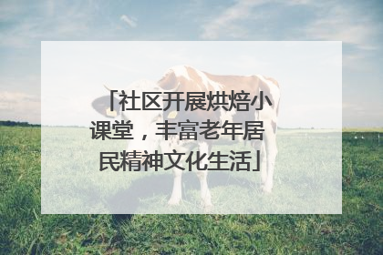 社区开展烘焙小课堂，丰富老年居民精神文化生活