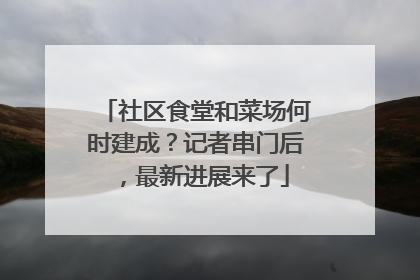 社区食堂和菜场何时建成？记者串门后，最新进展来了
