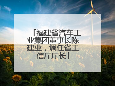 福建省汽车工业集团董事长陈建业，调任省工信厅厅长