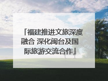 福建推进文旅深度融合 深化闽台及国际旅游交流合作