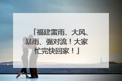 福建雷雨、大风、暴雨、强对流！大家忙完快回家！