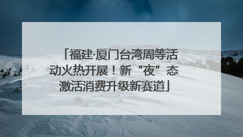 福建·厦门台湾周等活动火热开展！新“夜”态激活消费升级新赛道