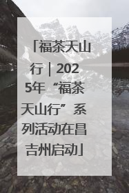 福茶天山行｜2025年“福茶天山行”系列活动在昌吉州启动