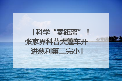 科学“零距离”！张家界科普大篷车开进慈利第二完小