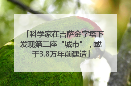 科学家在吉萨金字塔下发现第二座“城市”，或于3.8万年前建造