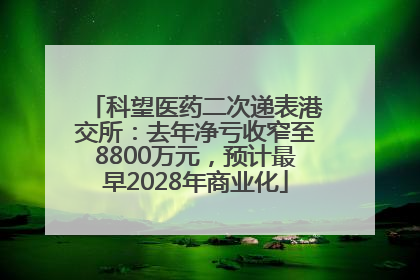 科望医药二次递表港交所：去年净亏收窄至8800万元，预计最早2028年商业化