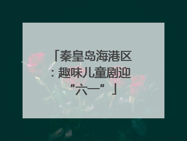 秦皇岛海港区：趣味儿童剧迎“六一”