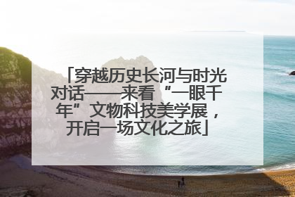 穿越历史长河与时光对话——来看“一眼千年”文物科技美学展，开启一场文化之旅