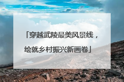 穿越武陵最美风景线，绘就乡村振兴新画卷