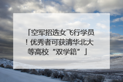 空军招选女飞行学员！优秀者可获清华北大等高校“双学籍”