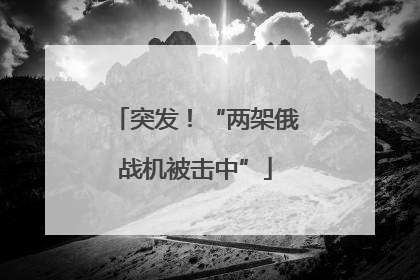 突发！“两架俄战机被击中”