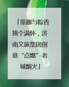童趣与粽香撞个满怀，济南文旅集团创意“点燃”老城烟火