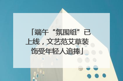 端午“氛围组”已上线，文艺范艾草装饰受年轻人追捧