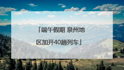 端午假期 泉州地区加开40趟列车