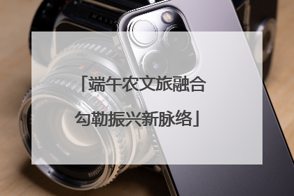 端午农文旅融合 勾勒振兴新脉络