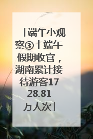 端午小观察③丨端午假期收官，湖南累计接待游客1728.81万人次